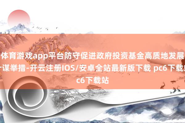 体育游戏app平台防守促进政府投资基金高质地发展计谋举措-开云注册IOS/安卓全站最新版下载 pc6下载站