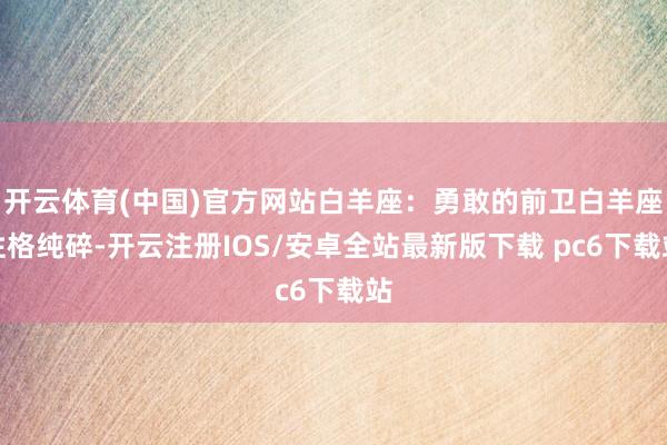 开云体育(中国)官方网站白羊座：勇敢的前卫白羊座性格纯碎-开云注册IOS/安卓全站最新版下载 pc6下载站