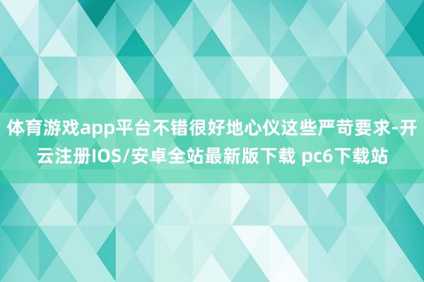 体育游戏app平台不错很好地心仪这些严苛要求-开云注册IOS/安卓全站最新版下载 pc6下载站
