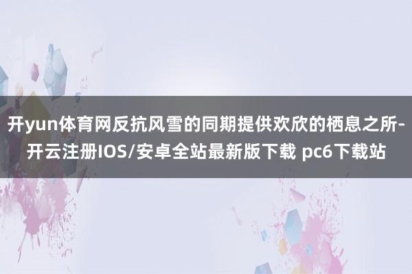 开yun体育网反抗风雪的同期提供欢欣的栖息之所-开云注册IOS/安卓全站最新版下载 pc6下载站
