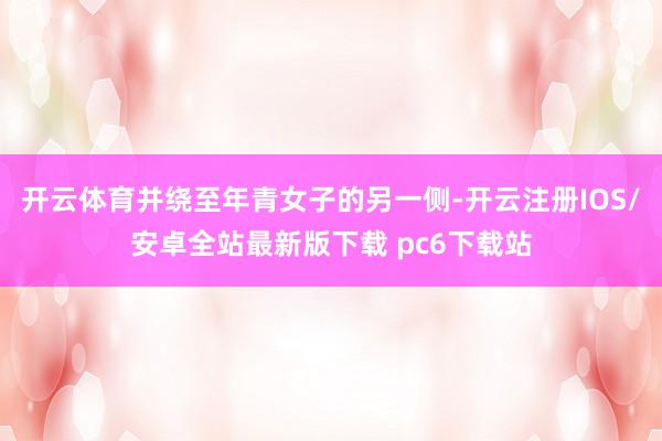 开云体育并绕至年青女子的另一侧-开云注册IOS/安卓全站最新版下载 pc6下载站