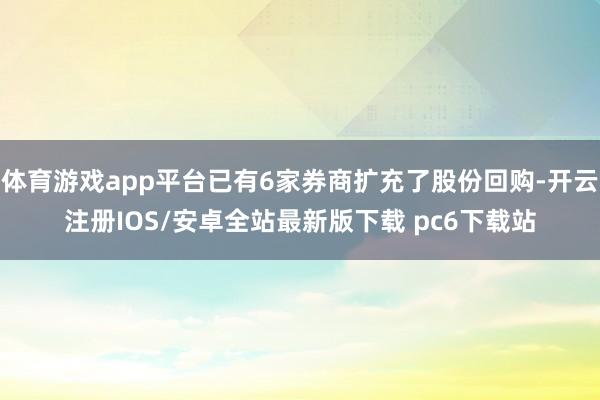 体育游戏app平台已有6家券商扩充了股份回购-开云注册IOS/安卓全站最新版下载 pc6下载站