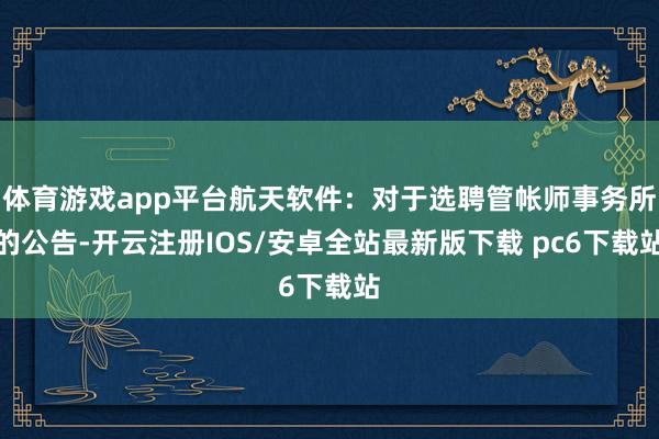 体育游戏app平台航天软件:对于选聘管帐师事务所的公告-开云注册IOS/安卓全站最新版下载 pc6下载站