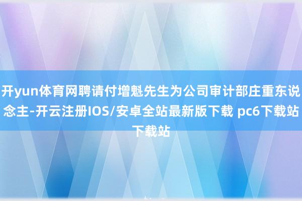 开yun体育网聘请付增魁先生为公司审计部庄重东说念主-开云注册IOS/安卓全站最新版下载 pc6下载站