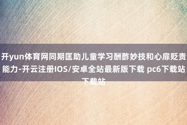 开yun体育网同期匡助儿童学习酬酢妙技和心扉贬责能力-开云注册IOS/安卓全站最新版下载 pc6下载站