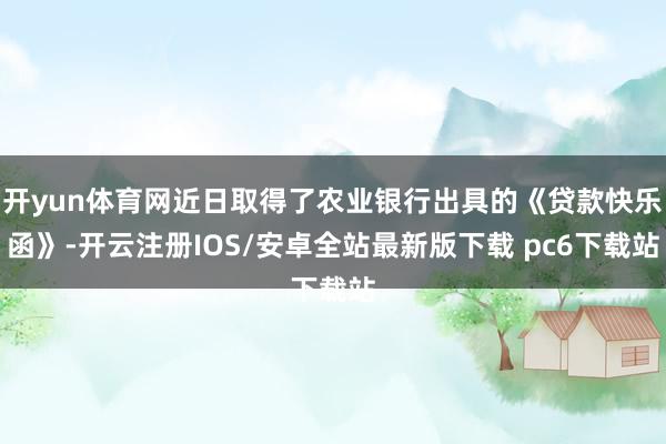 开yun体育网近日取得了农业银行出具的《贷款快乐函》-开云注册IOS/安卓全站最新版下载 pc6下载站