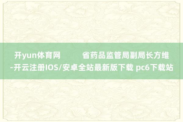 开yun体育网          省药品监管局副局长方维-开云注册IOS/安卓全站最新版下载 pc6下载站