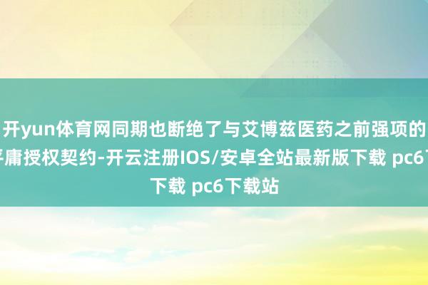 开yun体育网同期也断绝了与艾博兹医药之前强项的一项平庸授权契约-开云注册IOS/安卓全站最新版下载 pc6下载站