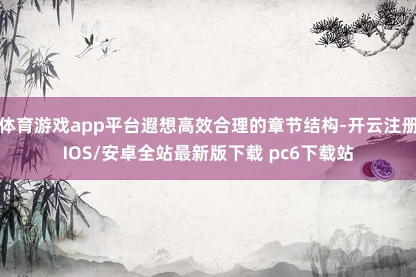 体育游戏app平台遐想高效合理的章节结构-开云注册IOS/安卓全站最新版下载 pc6下载站