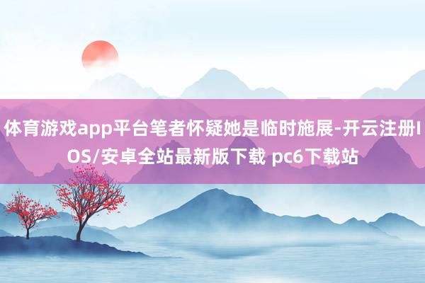 体育游戏app平台笔者怀疑她是临时施展-开云注册IOS/安卓全站最新版下载 pc6下载站