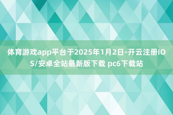 体育游戏app平台于2025年1月2日-开云注册IOS/安卓全站最新版下载 pc6下载站