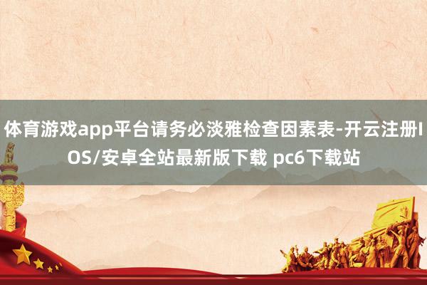 体育游戏app平台请务必淡雅检查因素表-开云注册IOS/安卓全站最新版下载 pc6下载站
