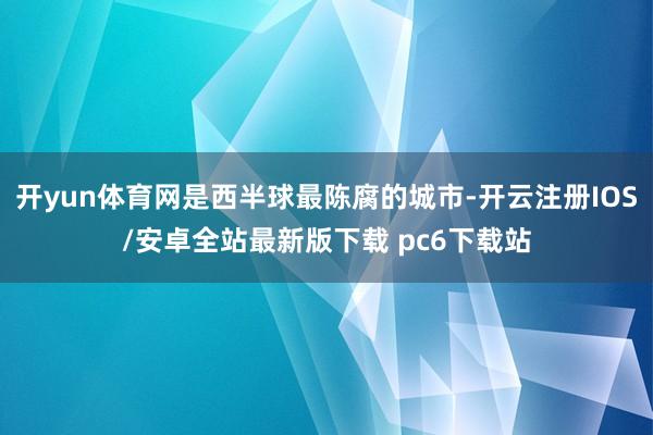 开yun体育网是西半球最陈腐的城市-开云注册IOS/安卓全站最新版下载 pc6下载站
