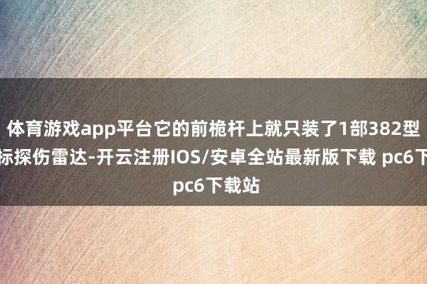 体育游戏app平台它的前桅杆上就只装了1部382型三坐标探伤雷达-开云注册IOS/安卓全站最新版下载