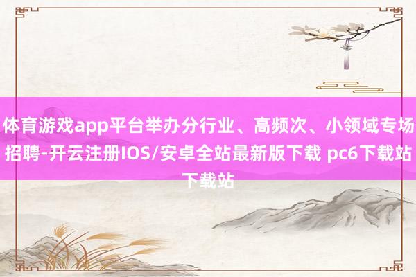 体育游戏app平台举办分行业、高频次、小领域专场招聘-开云注册IOS/安卓全站最新版下载 pc6下载