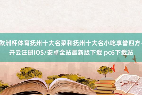 欧洲杯体育抚州十大名菜和抚州十大名小吃享誉四方-开云注册IOS/安卓全站最新版下载 pc6下载站
