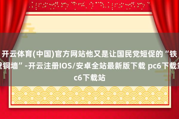 开云体育(中国)官方网站他又是让国民党短促的“铁壁铜墙”-开云注册IOS/安卓全站最新版下载 pc6