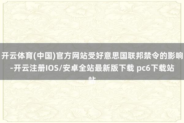 开云体育(中国)官方网站受好意思国联邦禁令的影响-开云注册IOS/安卓全站最新版下载 pc6下载站