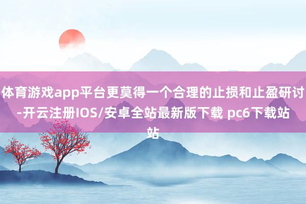 体育游戏app平台更莫得一个合理的止损和止盈研讨-开云注册IOS/安卓全站最新版下载 pc6下载站