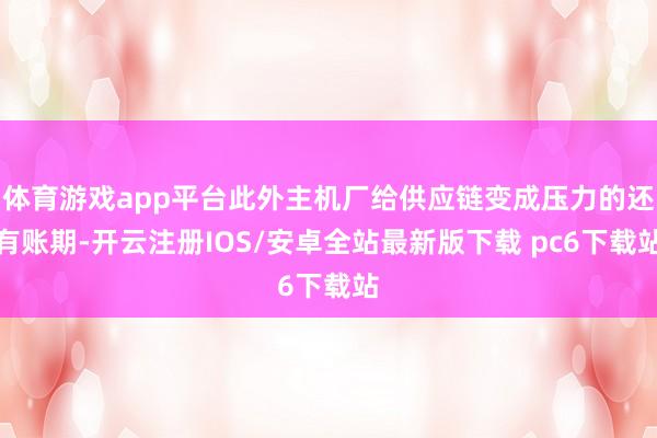 体育游戏app平台此外主机厂给供应链变成压力的还有账期-开云注册IOS/安卓全站最新版下载 pc6下