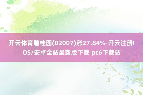 开云体育碧桂园(02007)涨27.84%-开云注册IOS/安卓全站最新版下载 pc6下载站