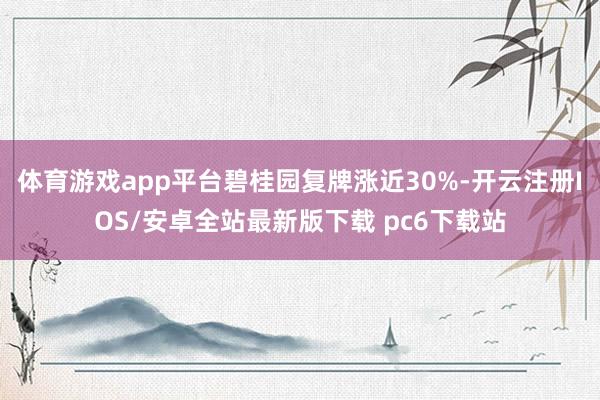 体育游戏app平台碧桂园复牌涨近30%-开云注册IOS/安卓全站最新版下载 pc6下载站