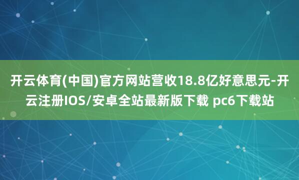 开云体育(中国)官方网站营收18.8亿好意思元-开云注册IOS/安卓全站最新版下载 pc6下载站