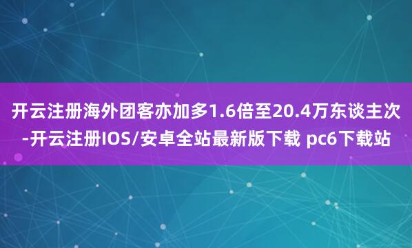 开云注册海外团客亦加多1.6倍至20.4万东谈主次-开云注册IOS/安卓全站最新版下载 pc6下载站
