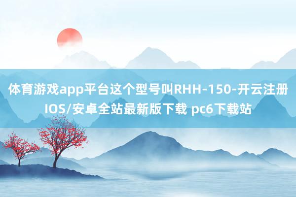 体育游戏app平台这个型号叫RHH-150-开云注册IOS/安卓全站最新版下载 pc6下载站