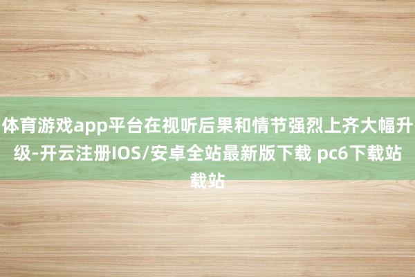 体育游戏app平台在视听后果和情节强烈上齐大幅升级-开云注册IOS/安卓全站最新版下载 pc6下载站