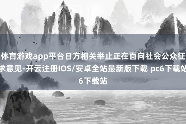 体育游戏app平台日方相关举止正在面向社会公众征求意见-开云注册IOS/安卓全站最新版下载 pc6下载站