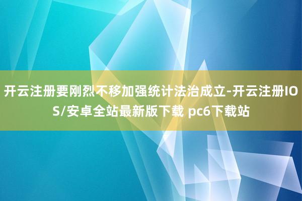 开云注册要刚烈不移加强统计法治成立-开云注册IOS/安卓全站最新版下载 pc6下载站