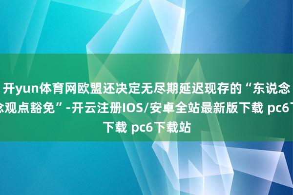 开yun体育网欧盟还决定无尽期延迟现存的“东说念主说念观点豁免”-开云注册IOS/安卓全站最新版下载 pc6下载站