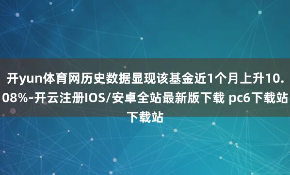 开yun体育网历史数据显现该基金近1个月上升10.08%-开云注册IOS/安卓全站最新版下载 pc6下载站