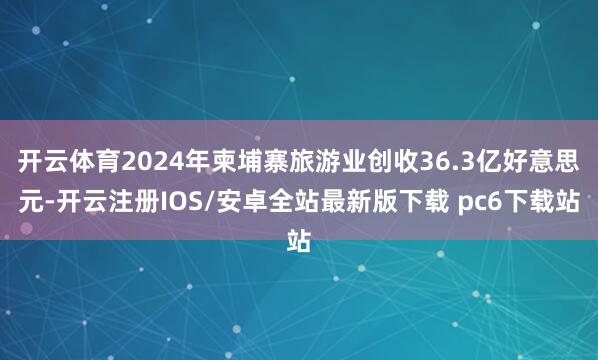 开云体育2024年柬埔寨旅游业创收36.3亿好意思元-开云注册IOS/安卓全站最新版下载 pc6下载站