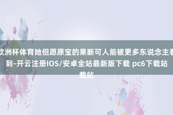 欧洲杯体育她但愿原宝的果断可人能被更多东说念主看到-开云注册IOS/安卓全站最新版下载 pc6下载站