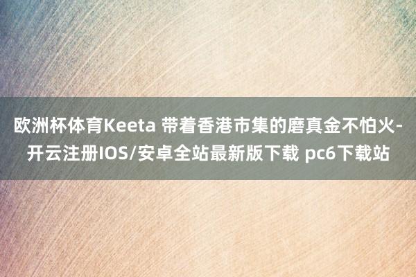 欧洲杯体育Keeta 带着香港市集的磨真金不怕火-开云注册IOS/安卓全站最新版下载 pc6下载站