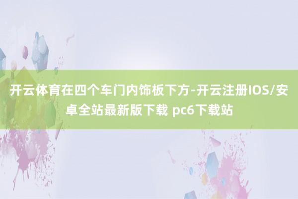 开云体育在四个车门内饰板下方-开云注册IOS/安卓全站最新版下载 pc6下载站
