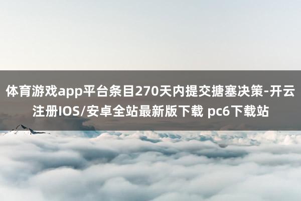 体育游戏app平台条目270天内提交搪塞决策-开云注册IOS/安卓全站最新版下载 pc6下载站