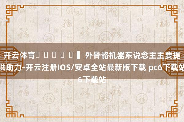 开云体育					　　▍外骨骼机器东说念主主要提供助力-开云注册IOS/安卓全站最新版下载 pc6下载站