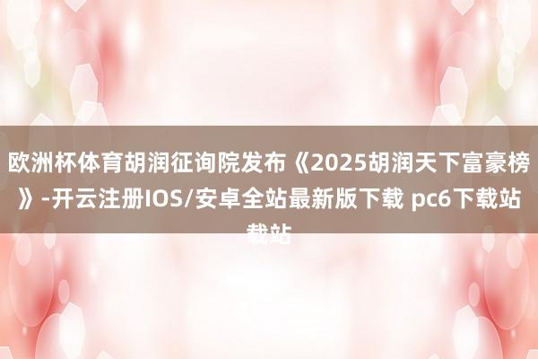 欧洲杯体育胡润征询院发布《2025胡润天下富豪榜》-开云注册IOS/安卓全站最新版下载 pc6下载站