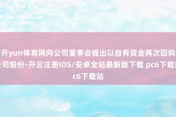 开yun体育网向公司董事会提出以自有资金再次回购公司股份-开云注册IOS/安卓全站最新版下载 pc6下载站