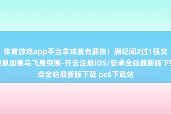 体育游戏app平台拿球就有要挟！蒯纪闻2过1强突禁区传中，被恩加德乌飞身突围-开云注册IOS/安卓全站最新版下载 pc6下载站