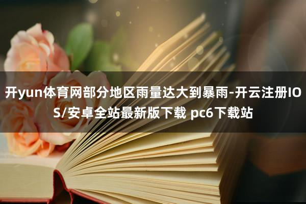 开yun体育网部分地区雨量达大到暴雨-开云注册IOS/安卓全站最新版下载 pc6下载站