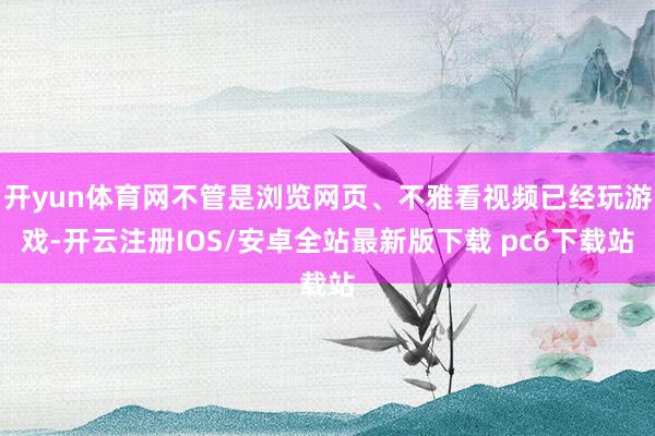 开yun体育网不管是浏览网页、不雅看视频已经玩游戏-开云注册IOS/安卓全站最新版下载 pc6下载站