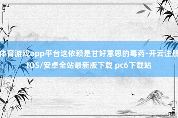 体育游戏app平台这依赖是甘好意思的毒药-开云注册IOS/安卓全站最新版下载 pc6下载站
