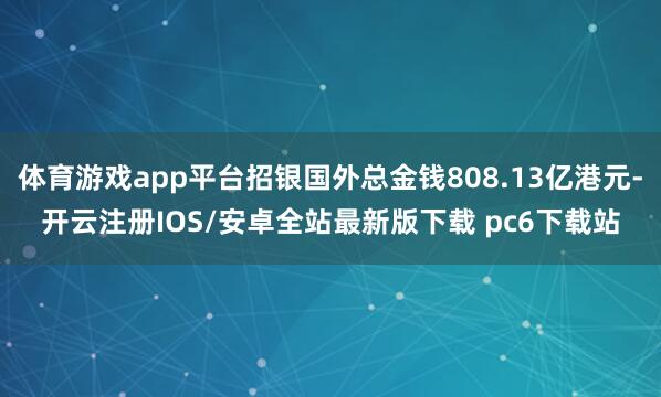 体育游戏app平台招银国外总金钱808.13亿港元-开云注册IOS/安卓全站最新版下载 pc6下载站