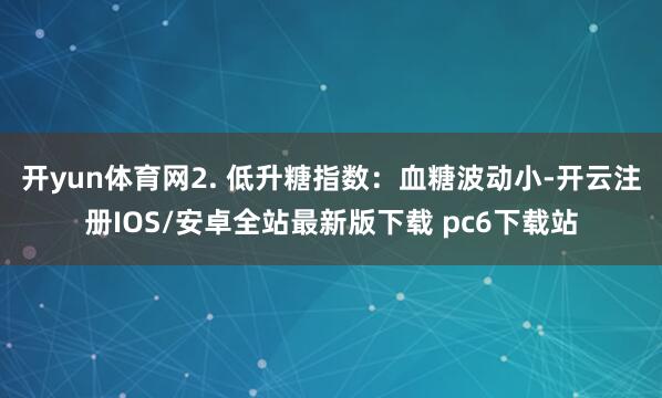 开yun体育网2. 低升糖指数：血糖波动小-开云注册IOS/安卓全站最新版下载 pc6下载站