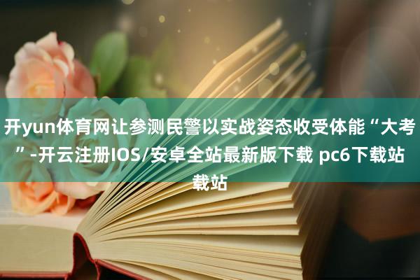 开yun体育网让参测民警以实战姿态收受体能“大考”-开云注册IOS/安卓全站最新版下载 pc6下载站