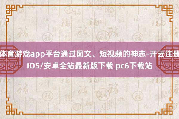体育游戏app平台通过图文、短视频的神志-开云注册IOS/安卓全站最新版下载 pc6下载站